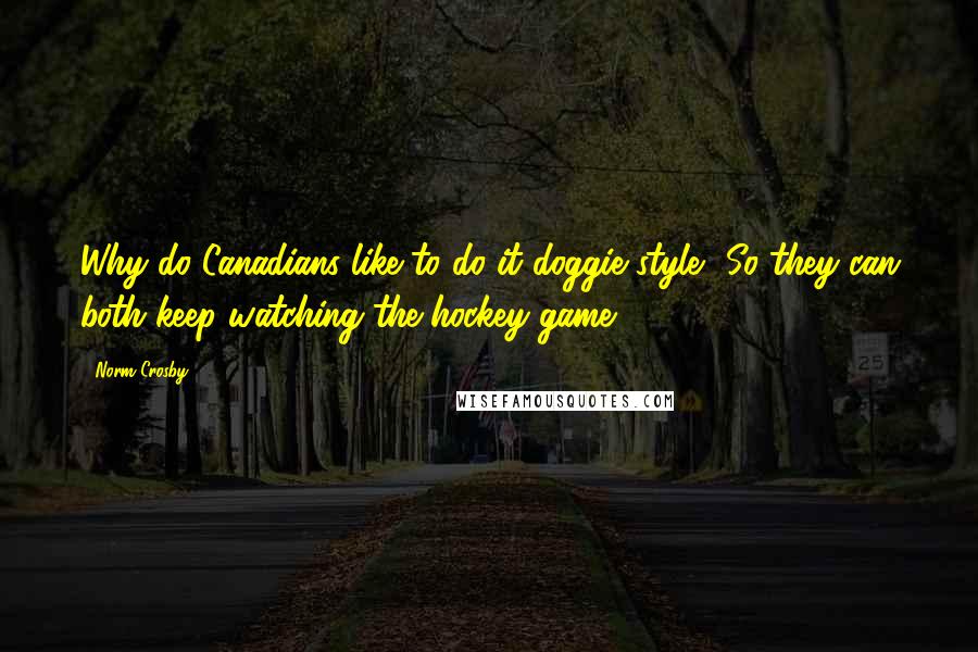 Norm Crosby Quotes: Why do Canadians like to do it doggie style? So they can both keep watching the hockey game