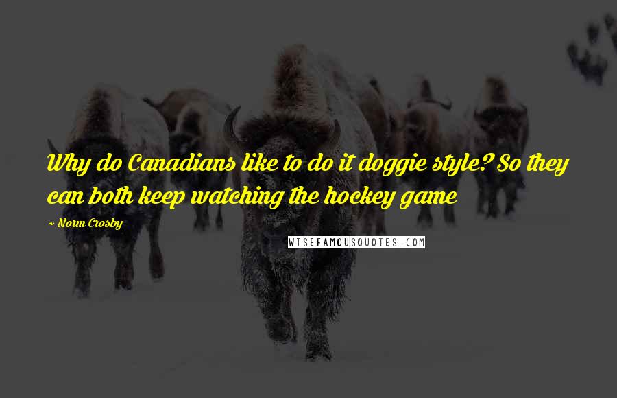 Norm Crosby Quotes: Why do Canadians like to do it doggie style? So they can both keep watching the hockey game