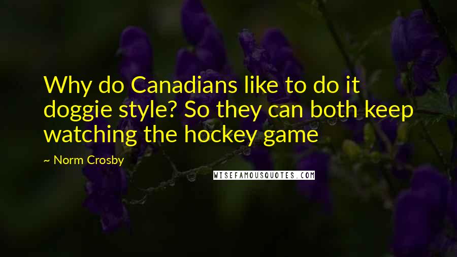 Norm Crosby Quotes: Why do Canadians like to do it doggie style? So they can both keep watching the hockey game