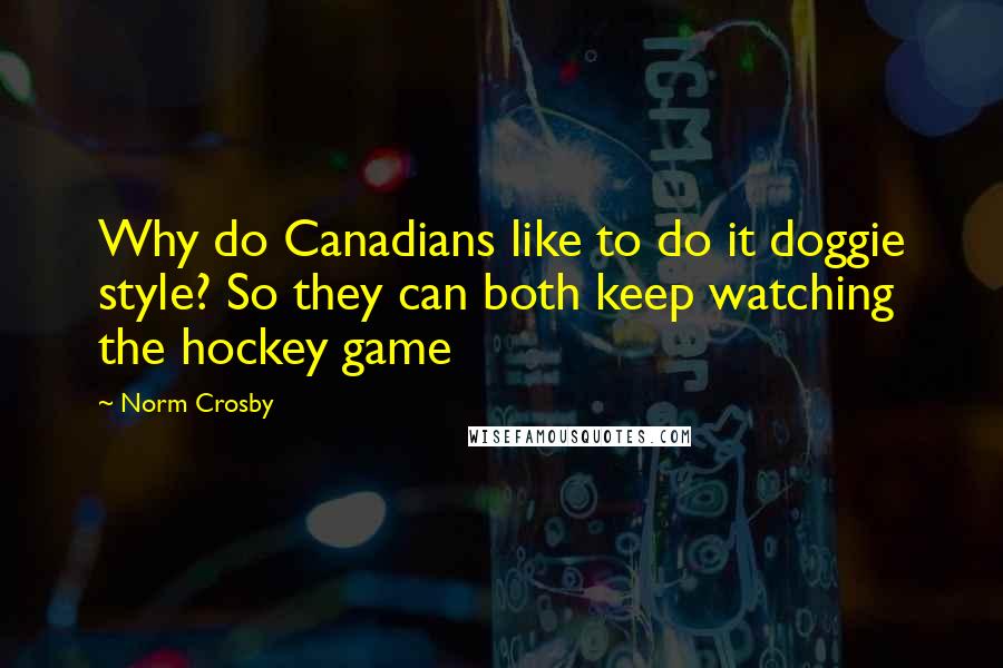 Norm Crosby Quotes: Why do Canadians like to do it doggie style? So they can both keep watching the hockey game