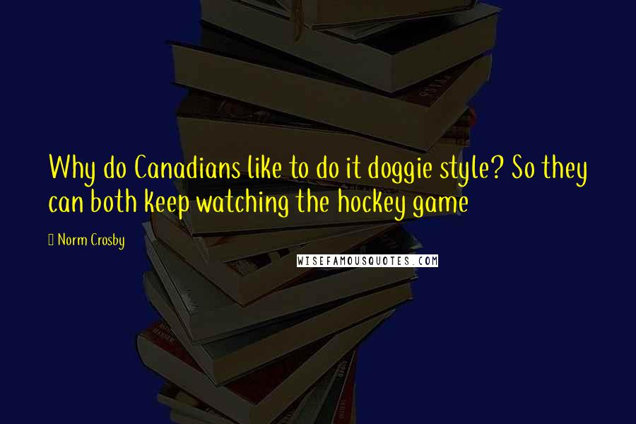 Norm Crosby Quotes: Why do Canadians like to do it doggie style? So they can both keep watching the hockey game