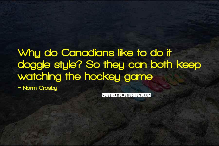 Norm Crosby Quotes: Why do Canadians like to do it doggie style? So they can both keep watching the hockey game