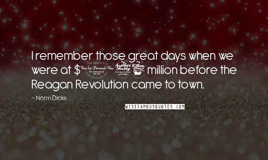 Norm Dicks Quotes: I remember those great days when we were at $176 million before the Reagan Revolution came to town.