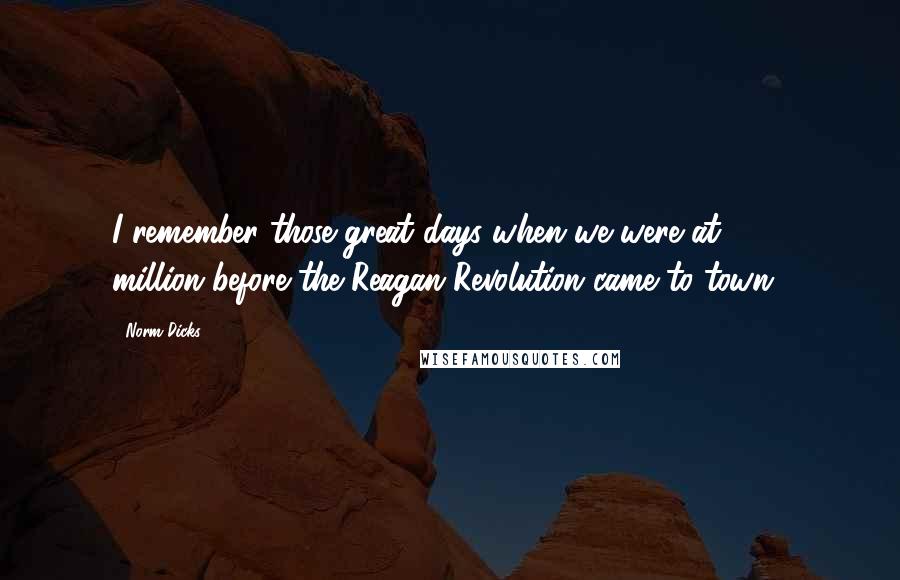 Norm Dicks Quotes: I remember those great days when we were at $176 million before the Reagan Revolution came to town.