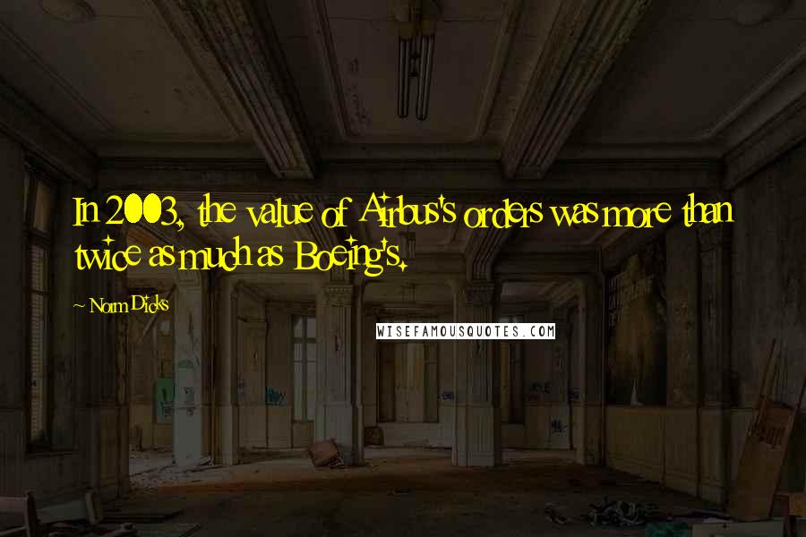 Norm Dicks Quotes: In 2003, the value of Airbus's orders was more than twice as much as Boeing's.