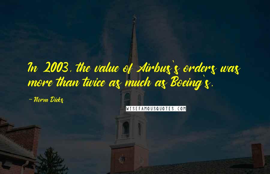 Norm Dicks Quotes: In 2003, the value of Airbus's orders was more than twice as much as Boeing's.