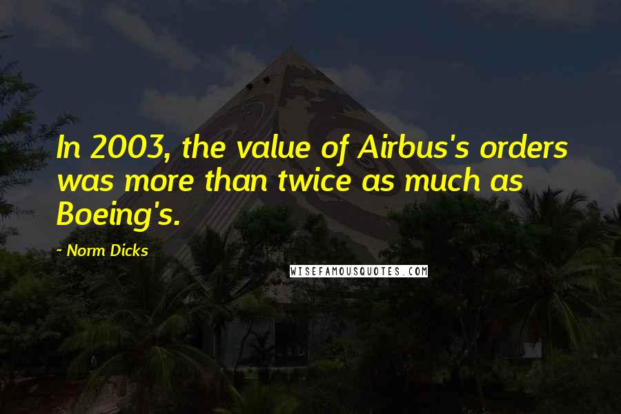 Norm Dicks Quotes: In 2003, the value of Airbus's orders was more than twice as much as Boeing's.
