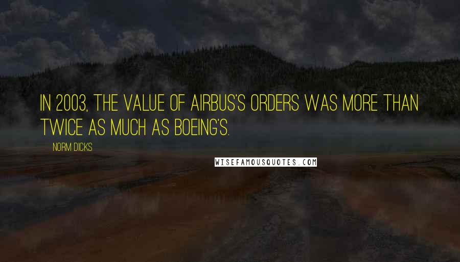 Norm Dicks Quotes: In 2003, the value of Airbus's orders was more than twice as much as Boeing's.