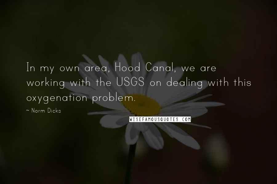 Norm Dicks Quotes: In my own area, Hood Canal, we are working with the USGS on dealing with this oxygenation problem.