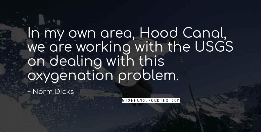 Norm Dicks Quotes: In my own area, Hood Canal, we are working with the USGS on dealing with this oxygenation problem.