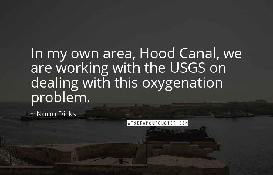 Norm Dicks Quotes: In my own area, Hood Canal, we are working with the USGS on dealing with this oxygenation problem.