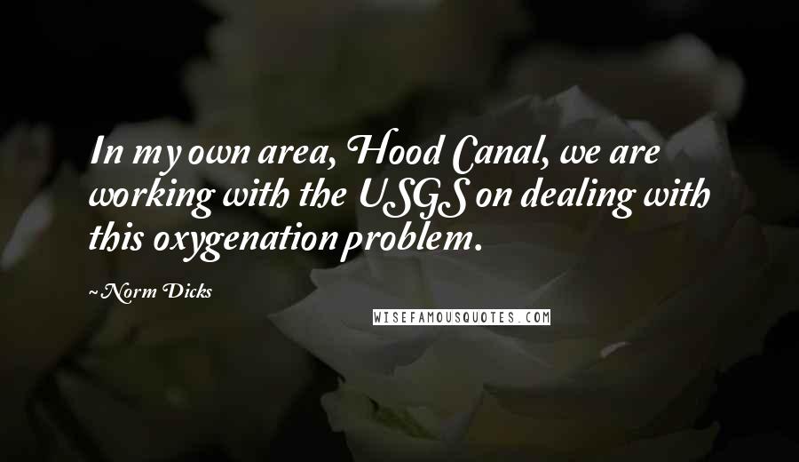 Norm Dicks Quotes: In my own area, Hood Canal, we are working with the USGS on dealing with this oxygenation problem.