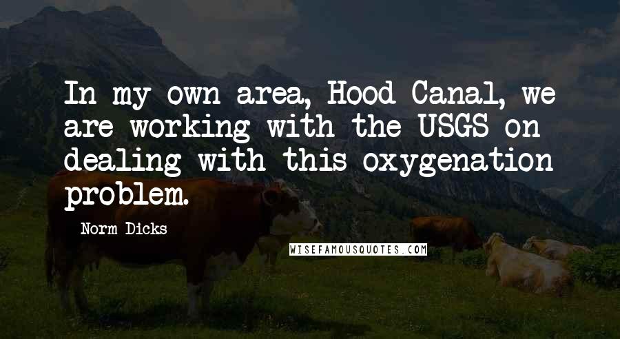 Norm Dicks Quotes: In my own area, Hood Canal, we are working with the USGS on dealing with this oxygenation problem.