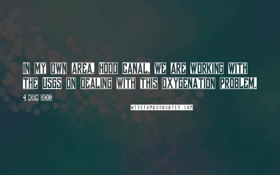 Norm Dicks Quotes: In my own area, Hood Canal, we are working with the USGS on dealing with this oxygenation problem.
