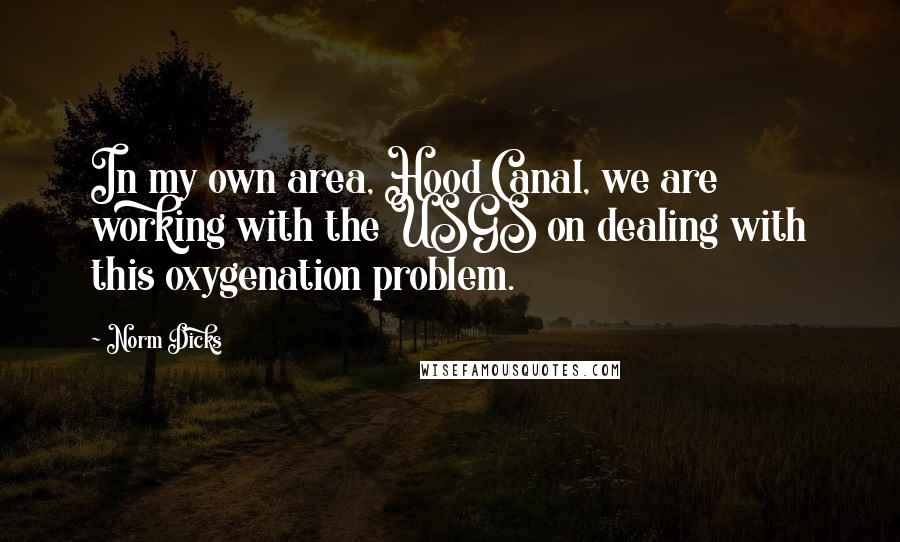 Norm Dicks Quotes: In my own area, Hood Canal, we are working with the USGS on dealing with this oxygenation problem.