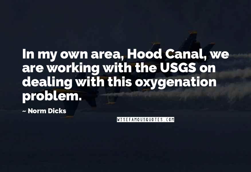 Norm Dicks Quotes: In my own area, Hood Canal, we are working with the USGS on dealing with this oxygenation problem.