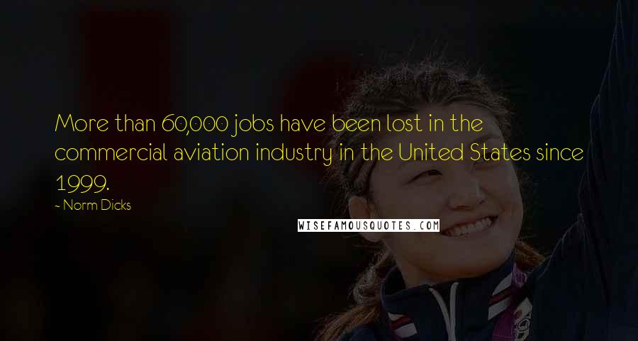 Norm Dicks Quotes: More than 60,000 jobs have been lost in the commercial aviation industry in the United States since 1999.