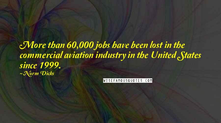 Norm Dicks Quotes: More than 60,000 jobs have been lost in the commercial aviation industry in the United States since 1999.