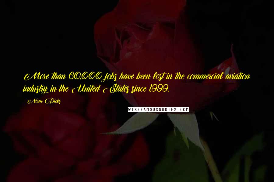 Norm Dicks Quotes: More than 60,000 jobs have been lost in the commercial aviation industry in the United States since 1999.