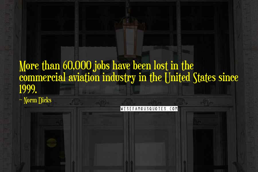 Norm Dicks Quotes: More than 60,000 jobs have been lost in the commercial aviation industry in the United States since 1999.