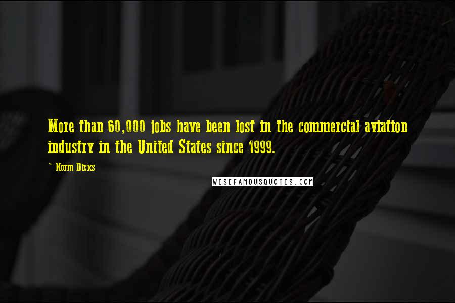 Norm Dicks Quotes: More than 60,000 jobs have been lost in the commercial aviation industry in the United States since 1999.