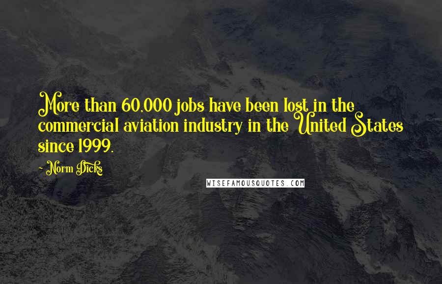 Norm Dicks Quotes: More than 60,000 jobs have been lost in the commercial aviation industry in the United States since 1999.