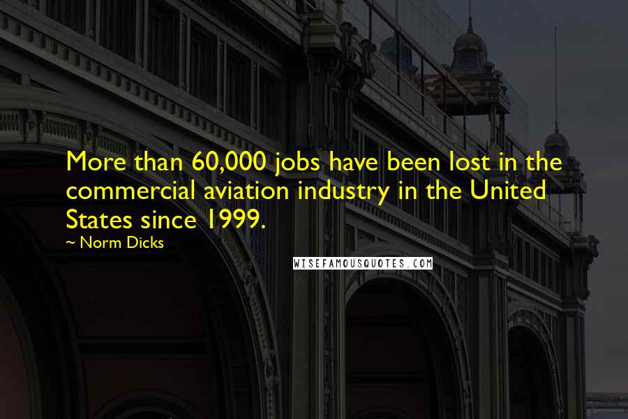 Norm Dicks Quotes: More than 60,000 jobs have been lost in the commercial aviation industry in the United States since 1999.