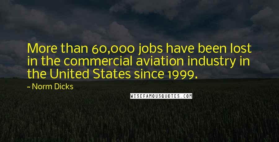 Norm Dicks Quotes: More than 60,000 jobs have been lost in the commercial aviation industry in the United States since 1999.