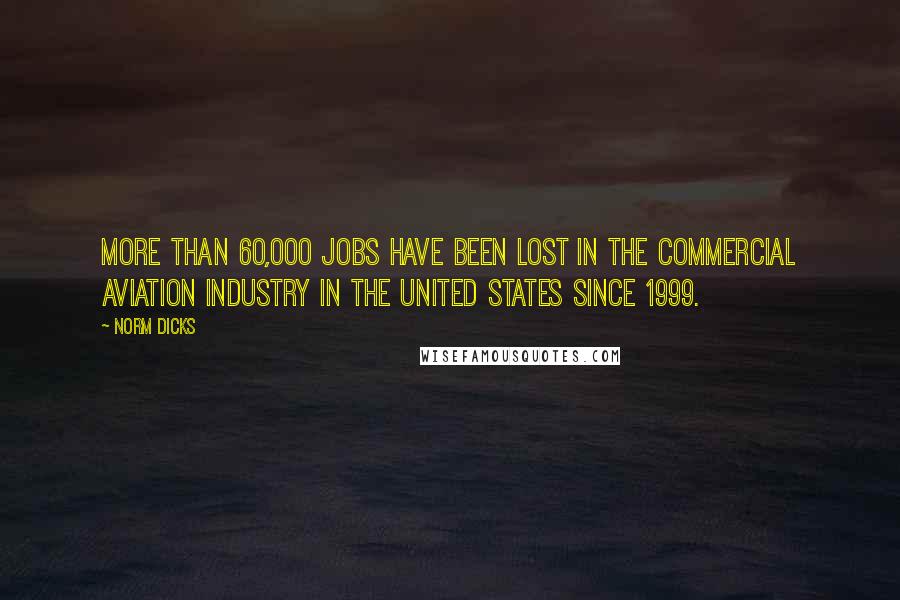 Norm Dicks Quotes: More than 60,000 jobs have been lost in the commercial aviation industry in the United States since 1999.