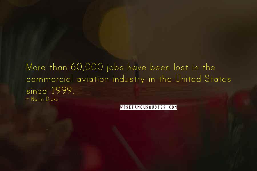 Norm Dicks Quotes: More than 60,000 jobs have been lost in the commercial aviation industry in the United States since 1999.