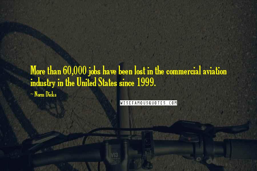 Norm Dicks Quotes: More than 60,000 jobs have been lost in the commercial aviation industry in the United States since 1999.