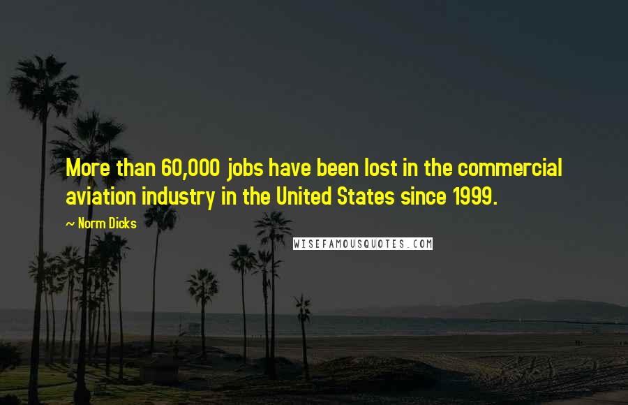 Norm Dicks Quotes: More than 60,000 jobs have been lost in the commercial aviation industry in the United States since 1999.
