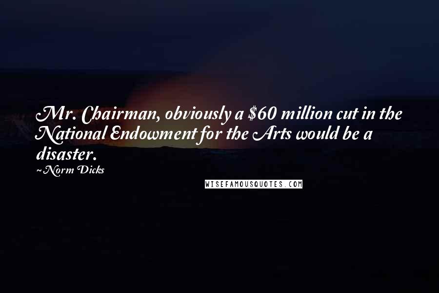 Norm Dicks Quotes: Mr. Chairman, obviously a $60 million cut in the National Endowment for the Arts would be a disaster.