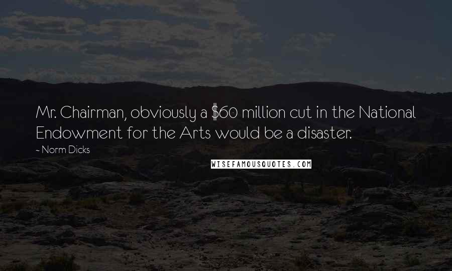 Norm Dicks Quotes: Mr. Chairman, obviously a $60 million cut in the National Endowment for the Arts would be a disaster.