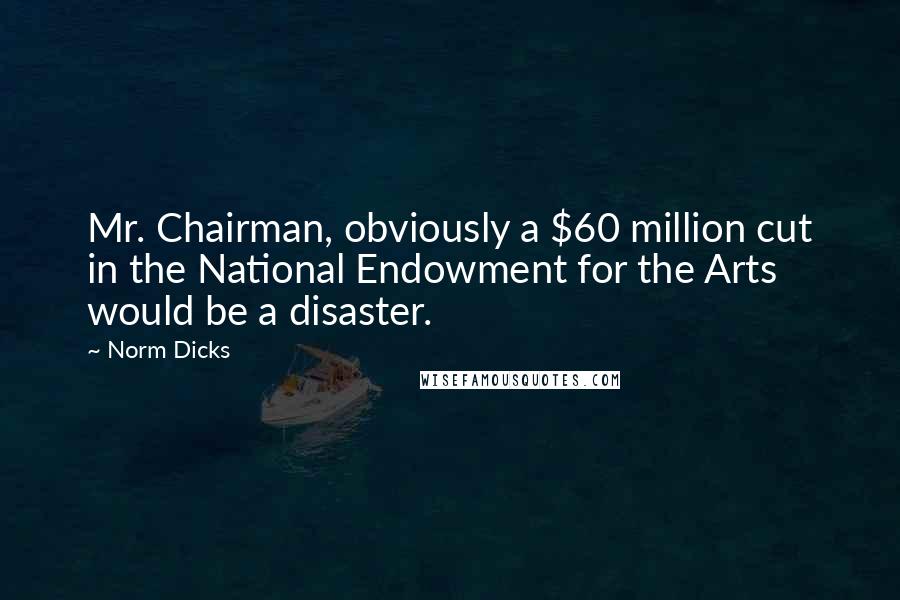 Norm Dicks Quotes: Mr. Chairman, obviously a $60 million cut in the National Endowment for the Arts would be a disaster.