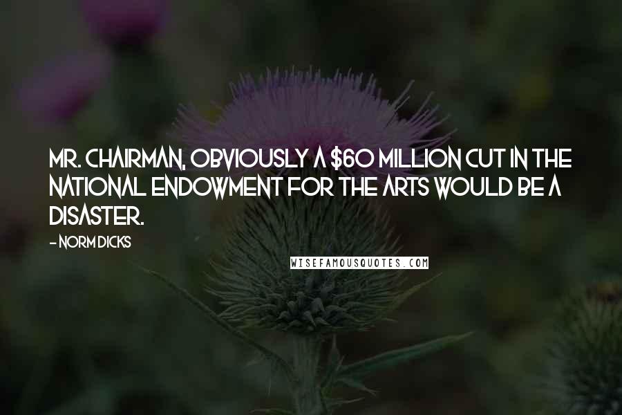 Norm Dicks Quotes: Mr. Chairman, obviously a $60 million cut in the National Endowment for the Arts would be a disaster.