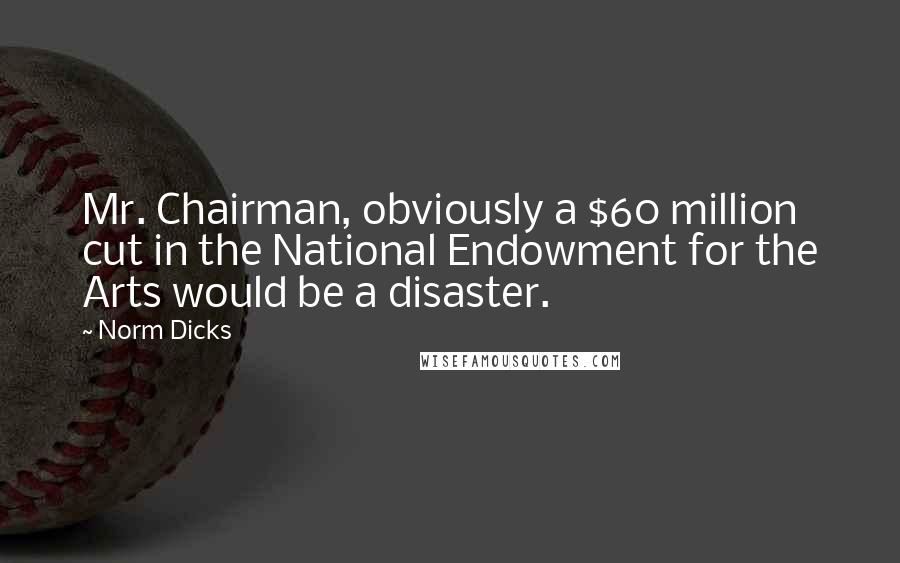 Norm Dicks Quotes: Mr. Chairman, obviously a $60 million cut in the National Endowment for the Arts would be a disaster.