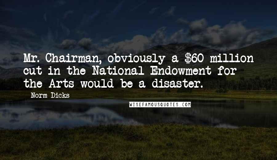 Norm Dicks Quotes: Mr. Chairman, obviously a $60 million cut in the National Endowment for the Arts would be a disaster.