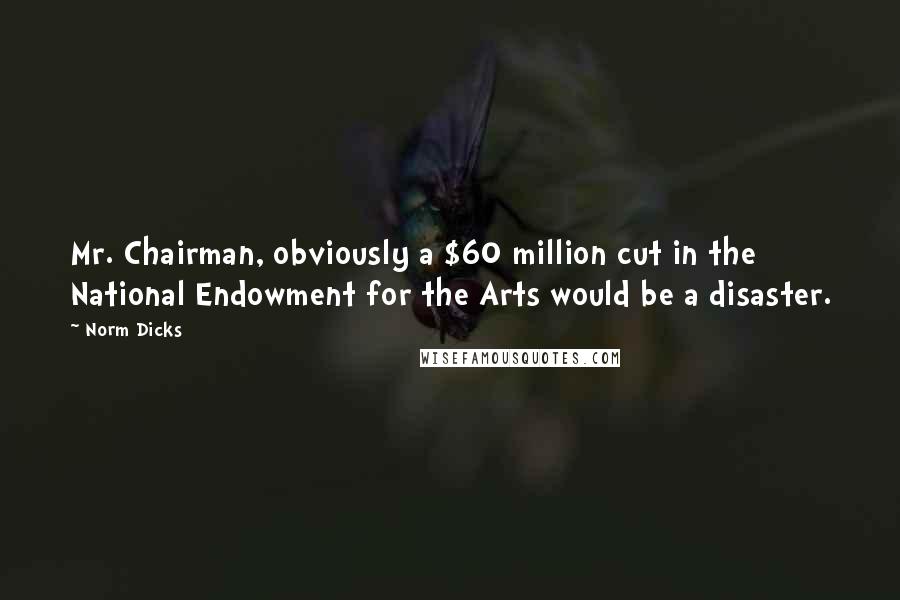 Norm Dicks Quotes: Mr. Chairman, obviously a $60 million cut in the National Endowment for the Arts would be a disaster.