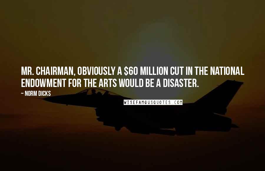 Norm Dicks Quotes: Mr. Chairman, obviously a $60 million cut in the National Endowment for the Arts would be a disaster.