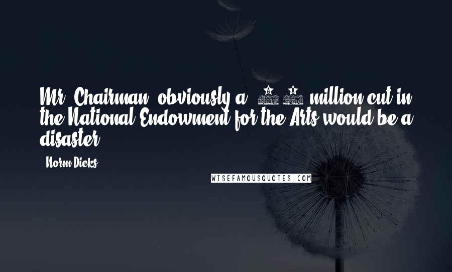 Norm Dicks Quotes: Mr. Chairman, obviously a $60 million cut in the National Endowment for the Arts would be a disaster.