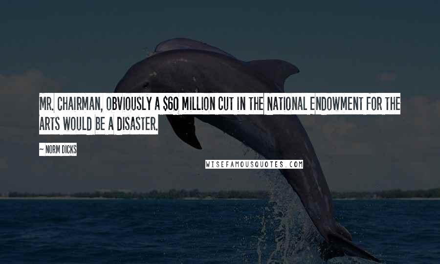 Norm Dicks Quotes: Mr. Chairman, obviously a $60 million cut in the National Endowment for the Arts would be a disaster.
