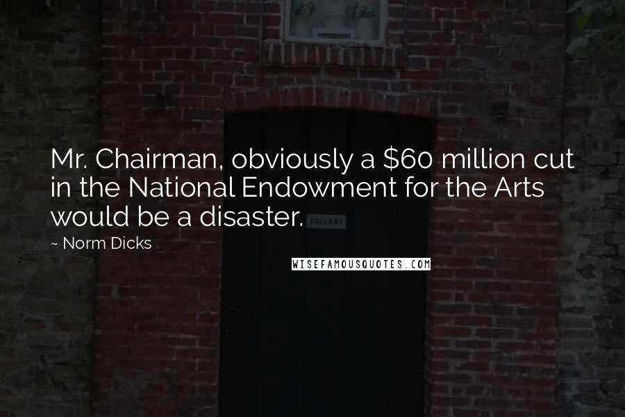 Norm Dicks Quotes: Mr. Chairman, obviously a $60 million cut in the National Endowment for the Arts would be a disaster.