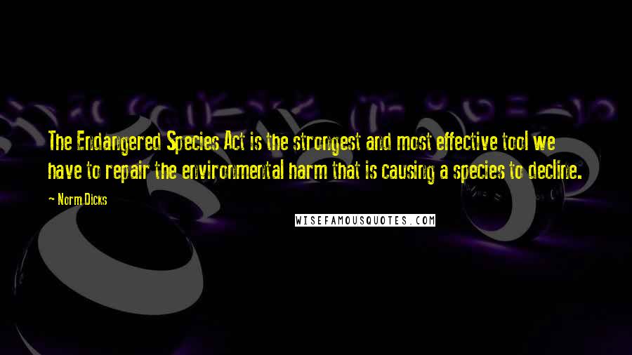 Norm Dicks Quotes: The Endangered Species Act is the strongest and most effective tool we have to repair the environmental harm that is causing a species to decline.