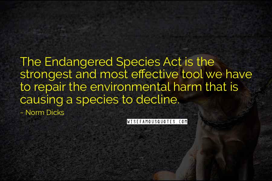 Norm Dicks Quotes: The Endangered Species Act is the strongest and most effective tool we have to repair the environmental harm that is causing a species to decline.