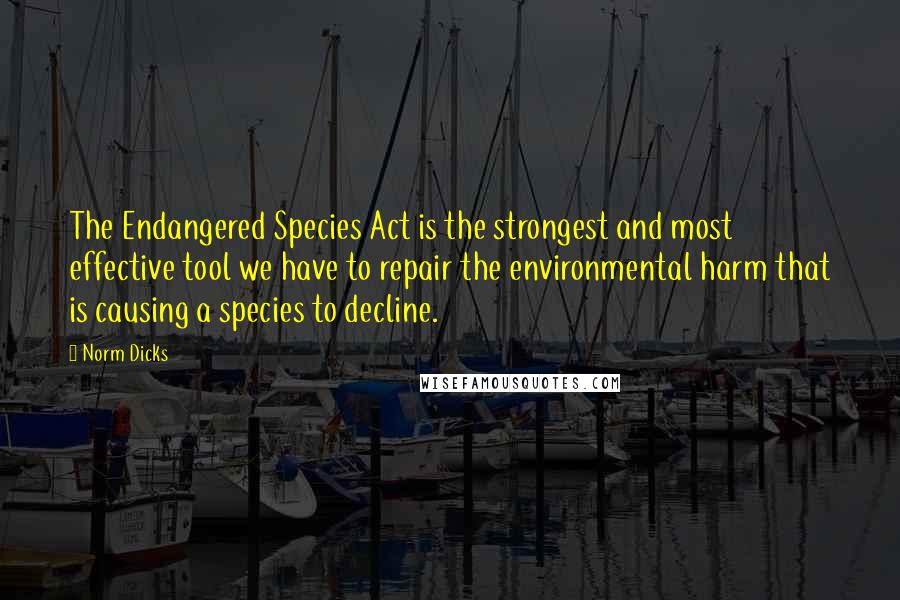 Norm Dicks Quotes: The Endangered Species Act is the strongest and most effective tool we have to repair the environmental harm that is causing a species to decline.