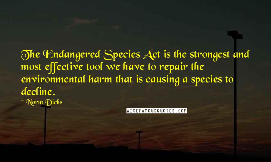 Norm Dicks Quotes: The Endangered Species Act is the strongest and most effective tool we have to repair the environmental harm that is causing a species to decline.