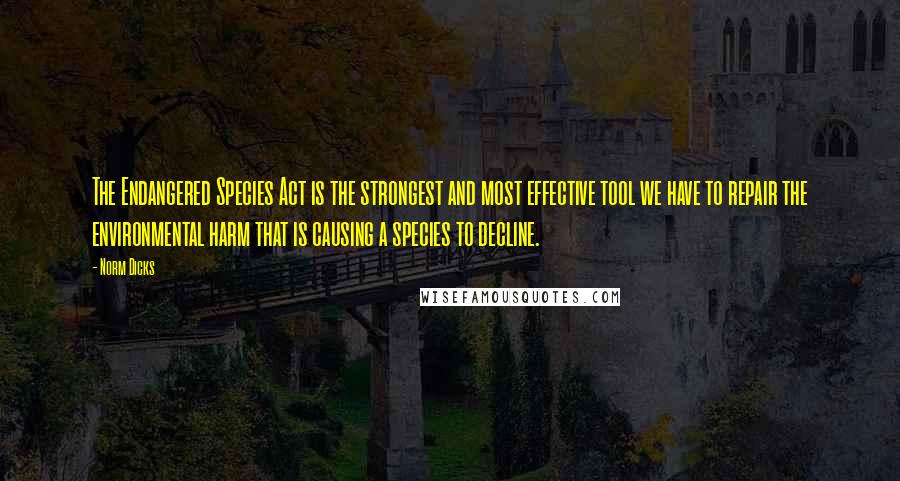 Norm Dicks Quotes: The Endangered Species Act is the strongest and most effective tool we have to repair the environmental harm that is causing a species to decline.