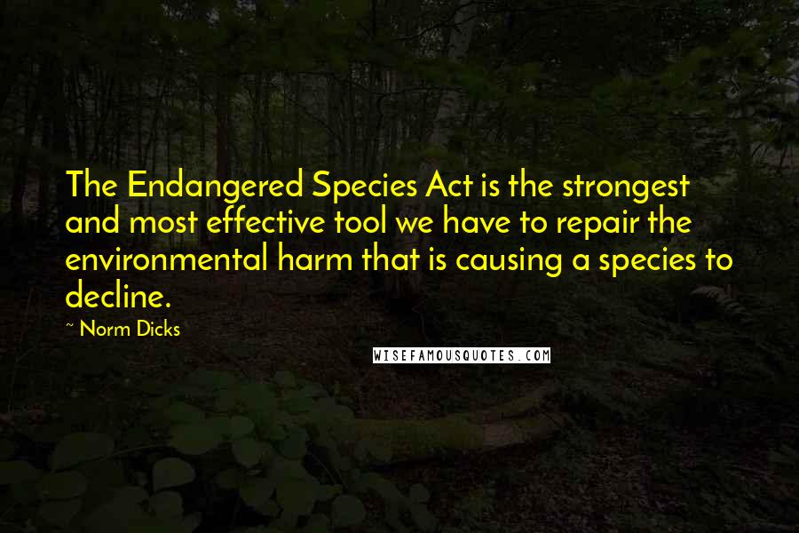 Norm Dicks Quotes: The Endangered Species Act is the strongest and most effective tool we have to repair the environmental harm that is causing a species to decline.