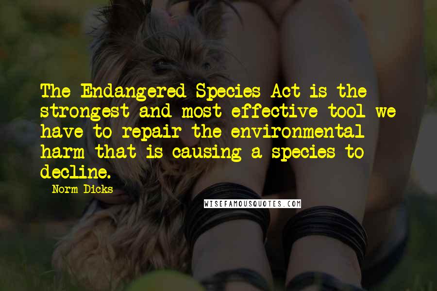 Norm Dicks Quotes: The Endangered Species Act is the strongest and most effective tool we have to repair the environmental harm that is causing a species to decline.